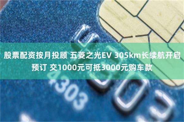 股票配资按月投顾 五菱之光EV 305km长续航开启预订 交1000元可抵3000元购车款