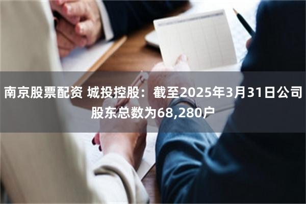 南京股票配资 城投控股：截至2025年3月31日公司股东总数为68,280户