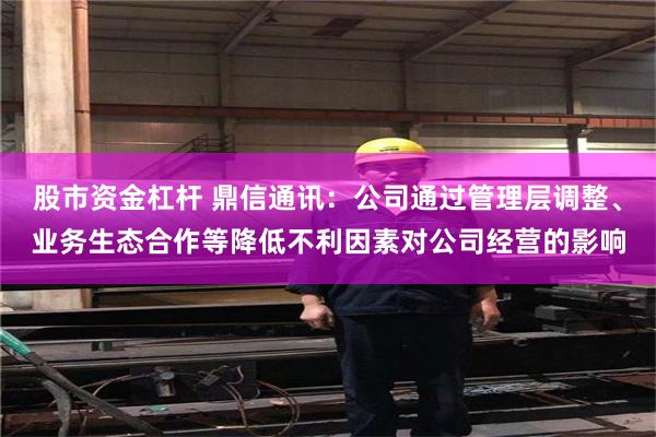 股市资金杠杆 鼎信通讯:公司通过管理层调整、业务生态合作等降低不利因素对公司经营的影响