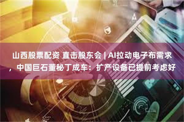 山西股票配资 直击股东会 | AI拉动电子布需求，中国巨石董秘丁成车：扩产设备已提前考虑好