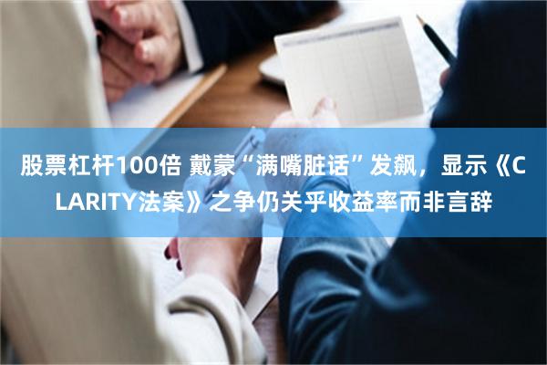 股票杠杆100倍 戴蒙“满嘴脏话”发飙，显示《CLARITY法案》之争仍关乎收益率而非言辞