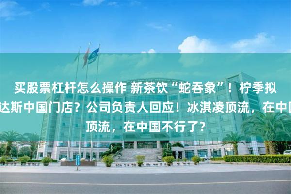 买股票杠杆怎么操作 新茶饮“蛇吞象”！柠季拟收购哈根达斯中国门店？公司负责人回应！冰淇凌顶流，在中国不行了？