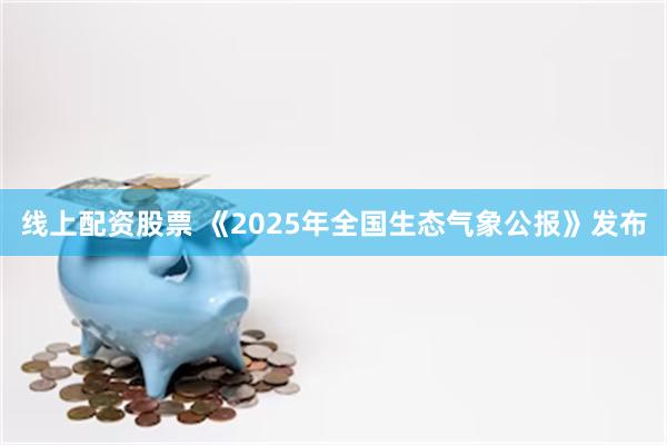线上配资股票 《2025年全国生态气象公报》发布