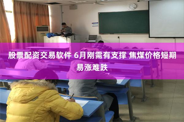 股票配资交易软件 6月刚需有支撑 焦煤价格短期易涨难跌