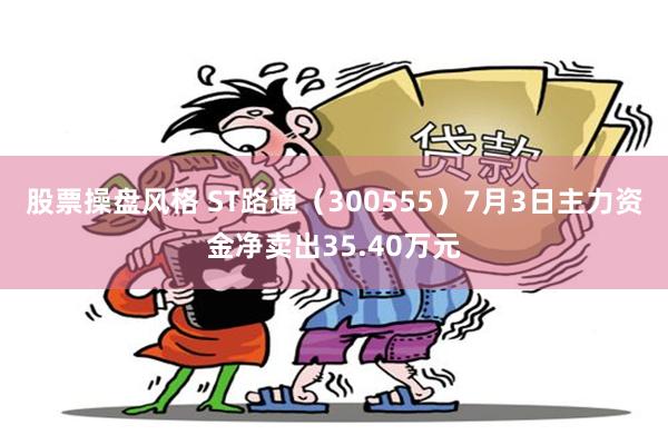 股票操盘风格 ST路通（300555）7月3日主力资金净卖出35.40万元