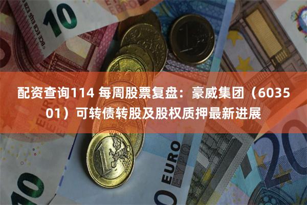 配资查询114 每周股票复盘：豪威集团（603501）可转债转股及股权质押最新进展