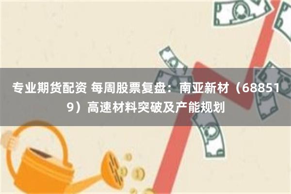专业期货配资 每周股票复盘：南亚新材（688519）高速材料突破及产能规划