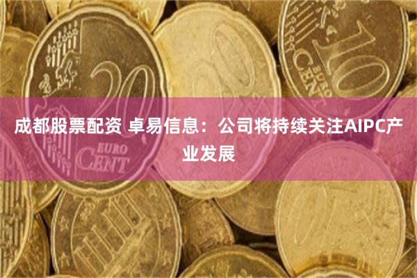 成都股票配资 卓易信息：公司将持续关注AIPC产业发展