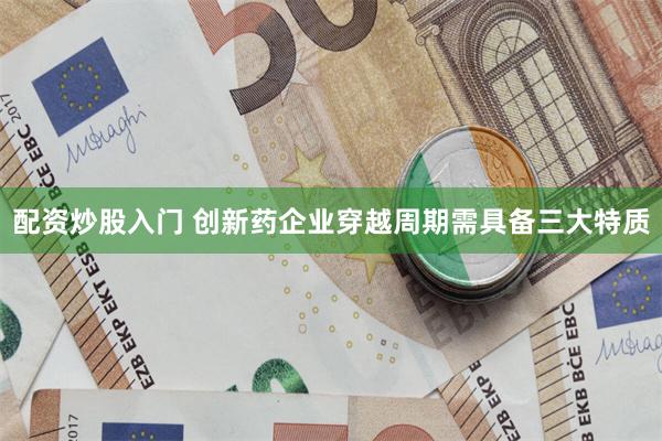 配资炒股入门 创新药企业穿越周期需具备三大特质