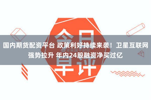 国内期货配资平台 政策利好持续来袭！卫星互联网强势拉升 年内24股融资净买过亿