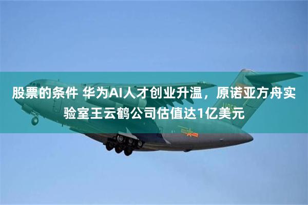 股票的条件 华为AI人才创业升温,原诺亚方舟实验室王云鹤公司估值达1亿美元