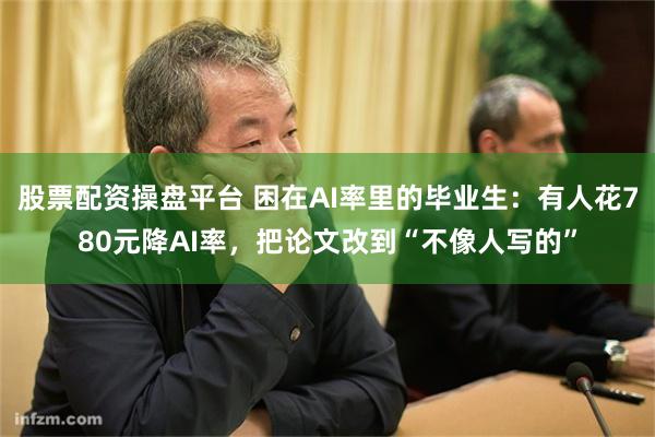 股票配资操盘平台 困在AI率里的毕业生：有人花780元降AI率，把论文改到“不像人写的”