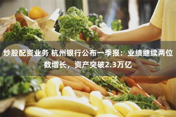 炒股配资业务 杭州银行公布一季报：业绩继续两位数增长，资产突破2.3万亿