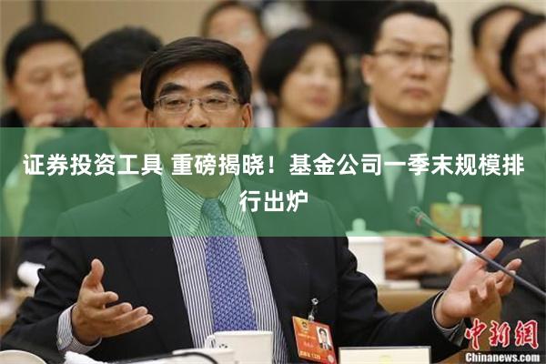 证券投资工具 重磅揭晓!基金公司一季末规模排行出炉