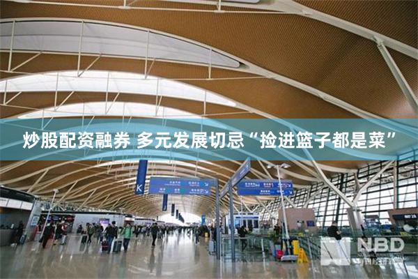 炒股配资融券 多元发展切忌“捡进篮子都是菜”
