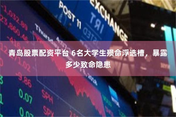 青岛股票配资平台 6名大学生殒命浮选槽，暴露多少致命隐患