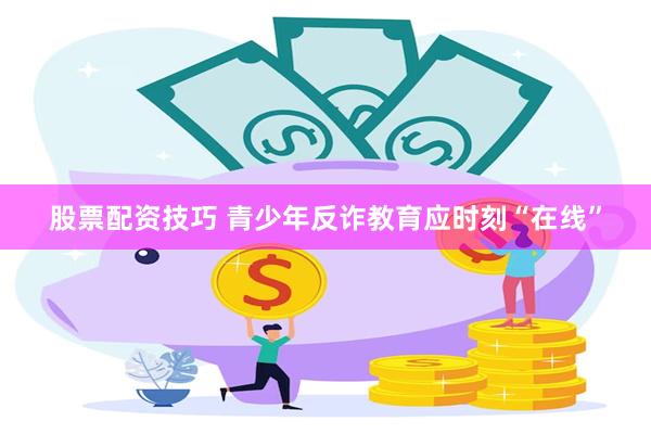 股票配资技巧 青少年反诈教育应时刻“在线”