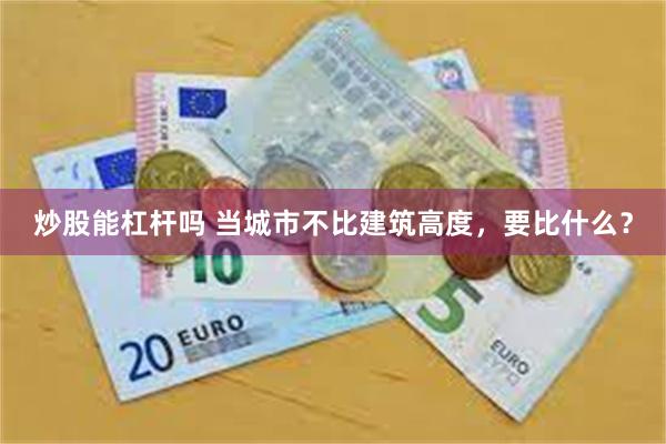炒股能杠杆吗 当城市不比建筑高度,要比什么?