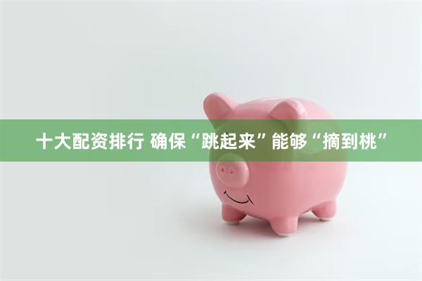 十大配资排行 确保“跳起来”能够“摘到桃”