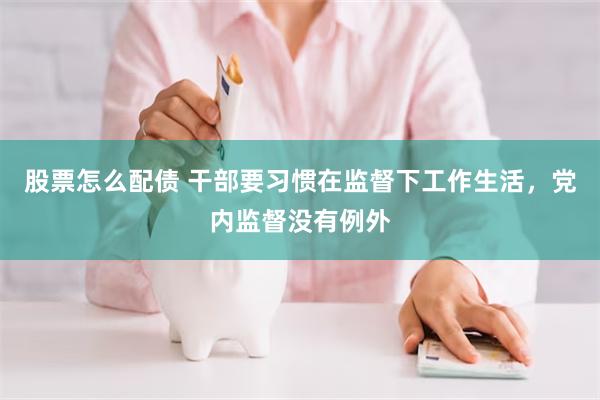 股票怎么配债 干部要习惯在监督下工作生活，党内监督没有例外