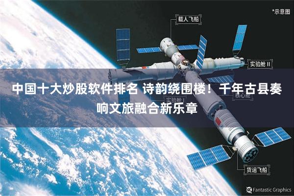 中国十大炒股软件排名 诗韵绕围楼！千年古县奏响文旅融合新乐章