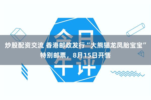 炒股配资交流 香港邮政发行“大熊猫龙凤胎宝宝”特别邮票，8月15日开售