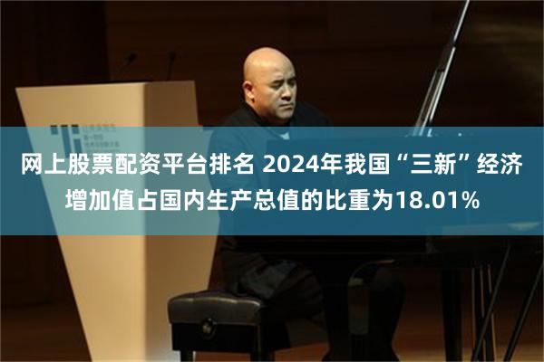 网上股票配资平台排名 2024年我国“三新”经济增加值占国内生产总值的比重为18.01%