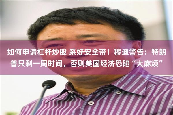 如何申请杠杆炒股 系好安全带!穆迪警告:特朗普只剩一周时间,否则美国经济恐陷“大麻烦”