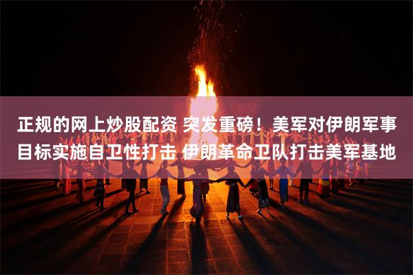 正规的网上炒股配资 突发重磅！美军对伊朗军事目标实施自卫性打击 伊朗革命卫队打击美军基地