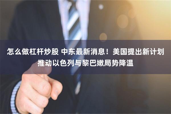 怎么做杠杆炒股 中东最新消息！美国提出新计划推动以色列与黎巴嫩局势降温