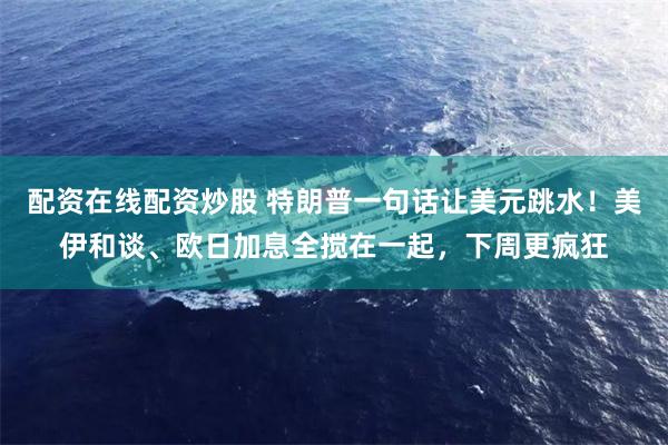 配资在线配资炒股 特朗普一句话让美元跳水！美伊和谈、欧日加息全搅在一起，下周更疯狂