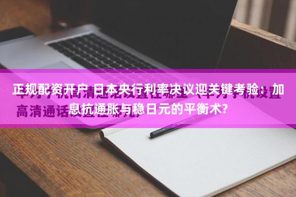正规配资开户 日本央行利率决议迎关键考验：加息抗通胀与稳日元的平衡术?