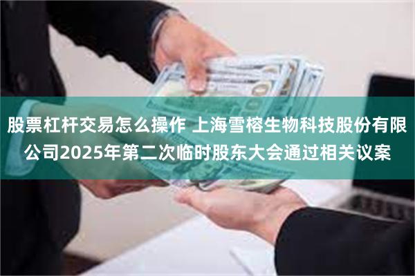 股票杠杆交易怎么操作 上海雪榕生物科技股份有限公司2025年第二次临时股东大会通过相关议案