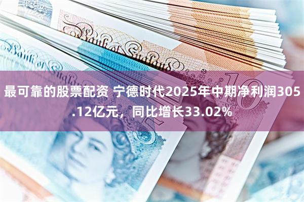 最可靠的股票配资 宁德时代2025年中期净利润305.12亿元，同比增长33.02%