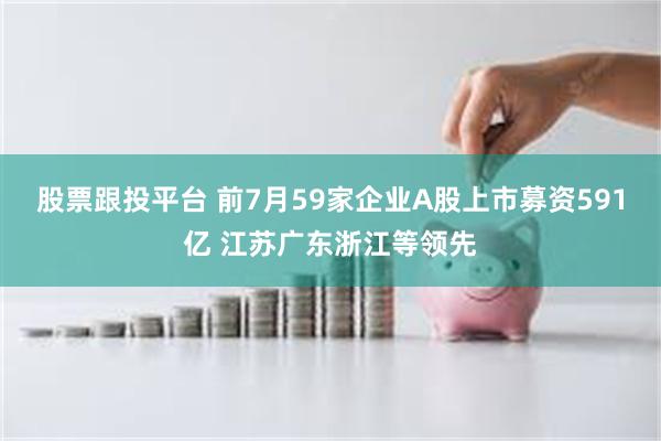 股票跟投平台 前7月59家企业A股上市募资591亿 江苏广东浙江等领先