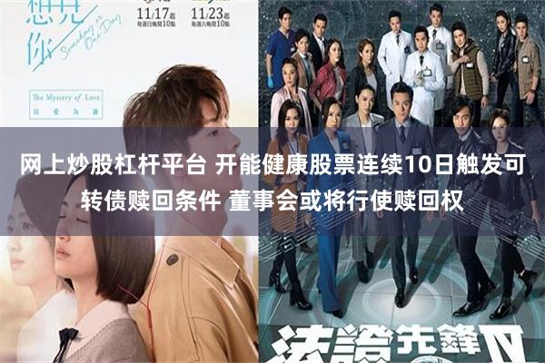 网上炒股杠杆平台 开能健康股票连续10日触发可转债赎回条件 董事会或将行使赎回权