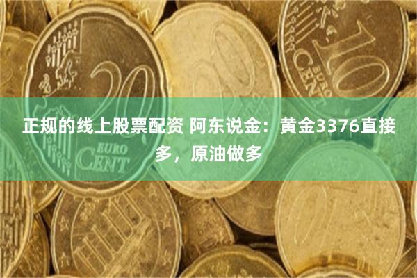 正规的线上股票配资 阿东说金：黄金3376直接多，原油做多