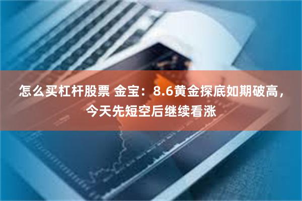 怎么买杠杆股票 金宝：8.6黄金探底如期破高，今天先短空后继续看涨