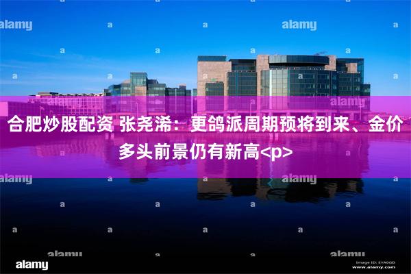 合肥炒股配资 张尧浠：更鸽派周期预将到来、金价多头前景仍有新高<p>