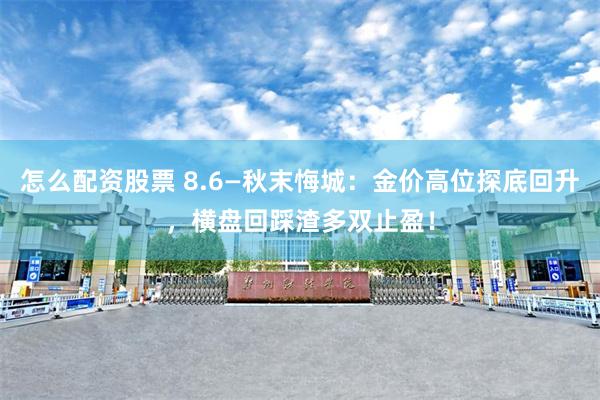 怎么配资股票 8.6—秋末悔城：金价高位探底回升，横盘回踩渣多双止盈！