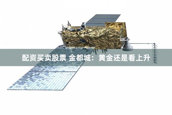 配资买卖股票 金都城：黄金还是看上升