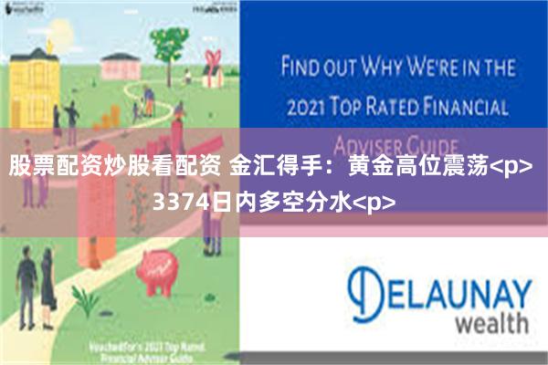 股票配资炒股看配资 金汇得手：黄金高位震荡<p> 3374日内多空分水<p>
