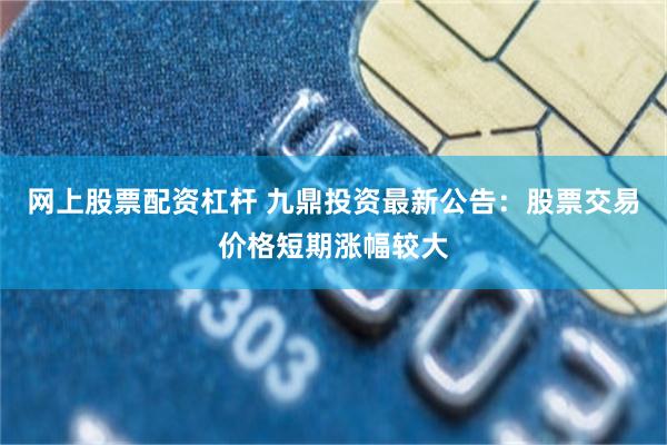 网上股票配资杠杆 九鼎投资最新公告：股票交易价格短期涨幅较大