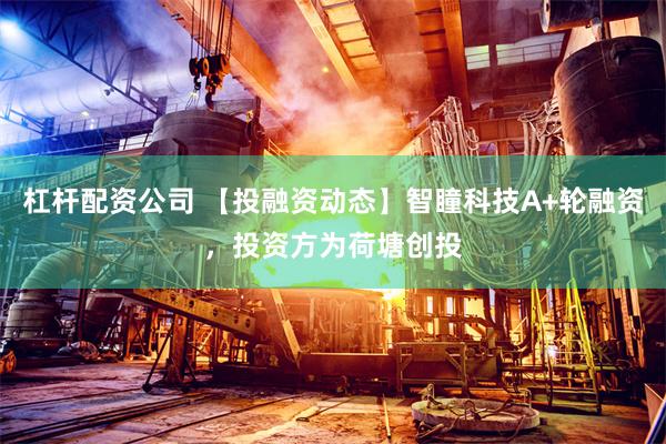 杠杆配资公司 【投融资动态】智瞳科技A+轮融资，投资方为荷塘创投