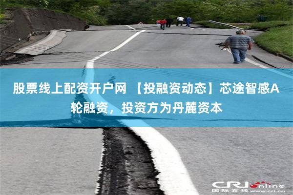 股票线上配资开户网 【投融资动态】芯途智感A轮融资，投资方为丹麓资本