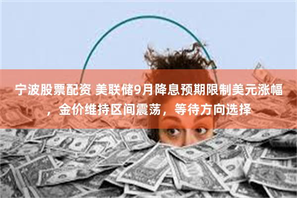 宁波股票配资 美联储9月降息预期限制美元涨幅，金价维持区间震荡，等待方向选择