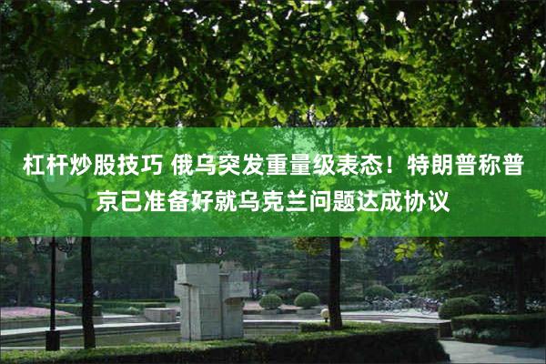 杠杆炒股技巧 俄乌突发重量级表态！特朗普称普京已准备好就乌克兰问题达成协议