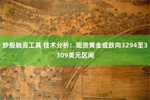 炒股融资工具 技术分析:现货黄金或跌向3294至3309美元区间