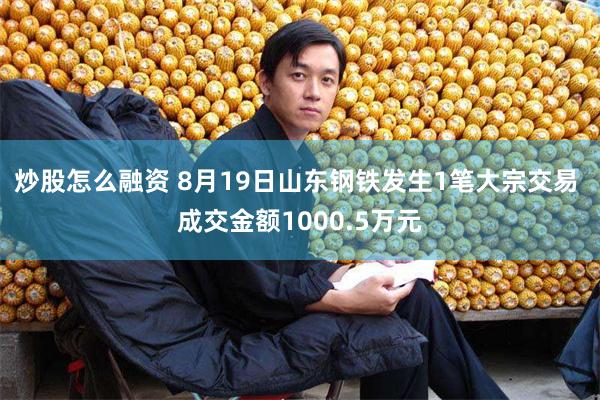 炒股怎么融资 8月19日山东钢铁发生1笔大宗交易 成交金额1000.5万元