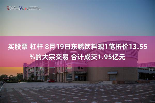 买股票 杠杆 8月19日东鹏饮料现1笔折价13.55%的大宗交易 合计成交1.95亿元